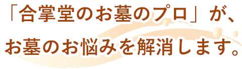 「合掌堂のお墓のプロ」が、お墓のお悩みを解消します。